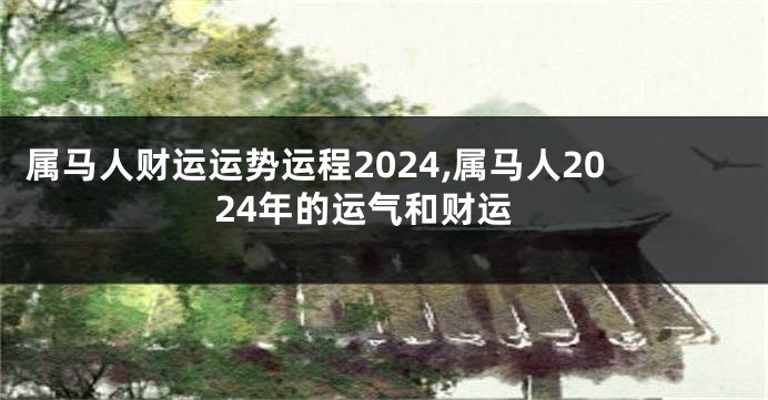 属马人财运运势运程2024,属马人2024年的运气和财运