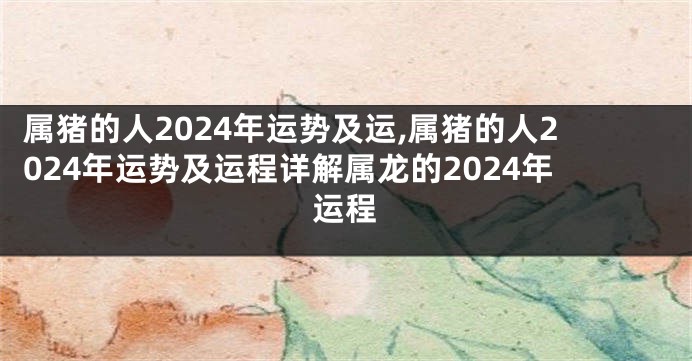 属猪的人2024年运势及运,属猪的人2024年运势及运程详解属龙的2024年运程