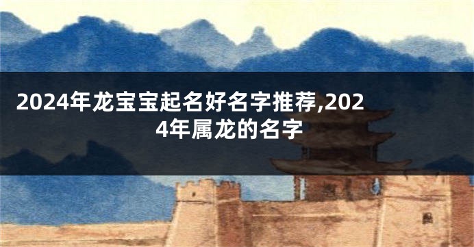 2024年龙宝宝起名好名字推荐,2024年属龙的名字