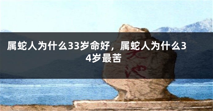 属蛇人为什么33岁命好，属蛇人为什么34岁最苦