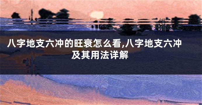 八字地支六冲的旺衰怎么看,八字地支六冲及其用法详解