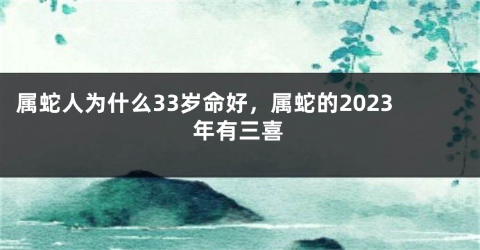 属蛇人为什么33岁命好，属蛇的2023年有三喜