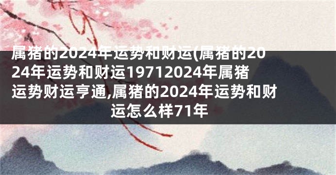 属猪的2024年运势和财运(属猪的2024年运势和财运19712024年属猪运势财运亨通,属猪的2024年运势和财运怎么样71年