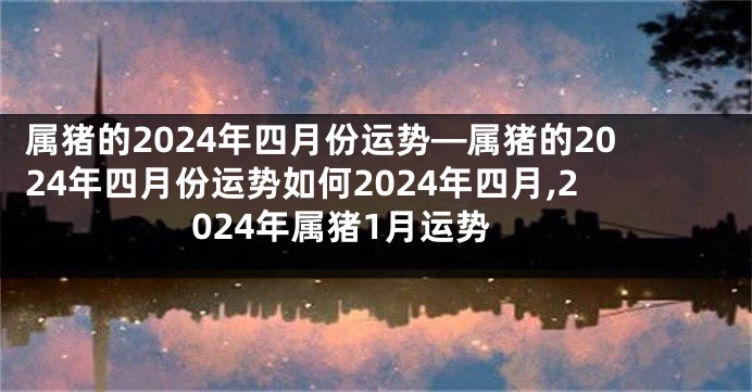 属猪的2024年四月份运势—属猪的2024年四月份运势如何2024年四月,2024年属猪1月运势