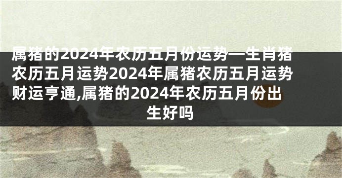 属猪的2024年农历五月份运势—生肖猪农历五月运势2024年属猪农历五月运势财运亨通,属猪的2024年农历五月份出生好吗