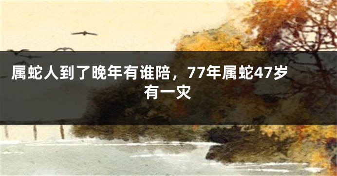 属蛇人到了晚年有谁陪，77年属蛇47岁有一灾