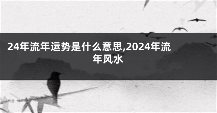 24年流年运势是什么意思,2024年流年风水