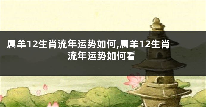 属羊12生肖流年运势如何,属羊12生肖流年运势如何看