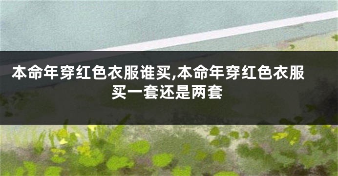 本命年穿红色衣服谁买,本命年穿红色衣服买一套还是两套