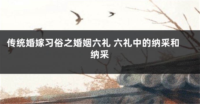 传统婚嫁习俗之婚姻六礼 六礼中的纳采和纳采