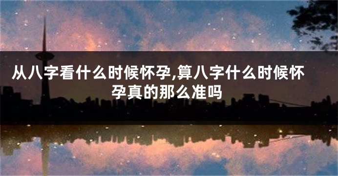 从八字看什么时候怀孕,算八字什么时候怀孕真的那么准吗