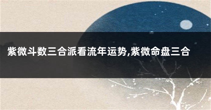 紫微斗数三合派看流年运势,紫微命盘三合