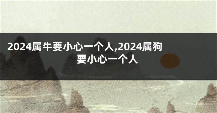 2024属牛要小心一个人,2024属狗要小心一个人