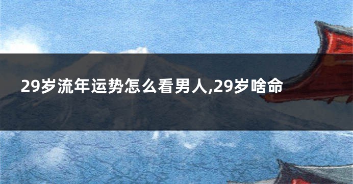 29岁流年运势怎么看男人,29岁啥命