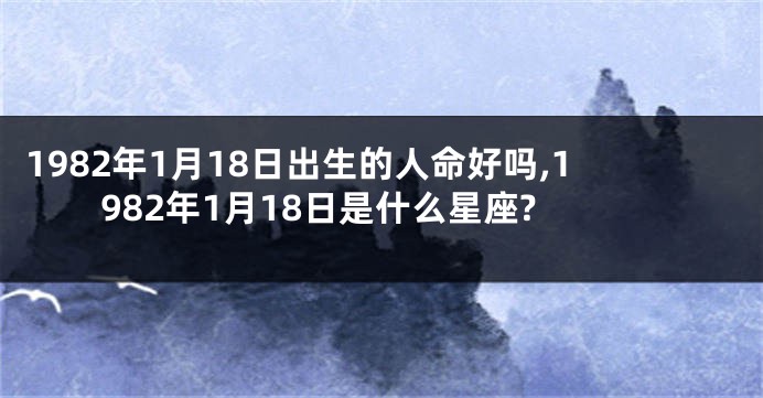 1982年1月18日出生的人命好吗,1982年1月18日是什么星座?