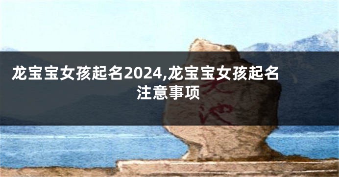 龙宝宝女孩起名2024,龙宝宝女孩起名注意事项