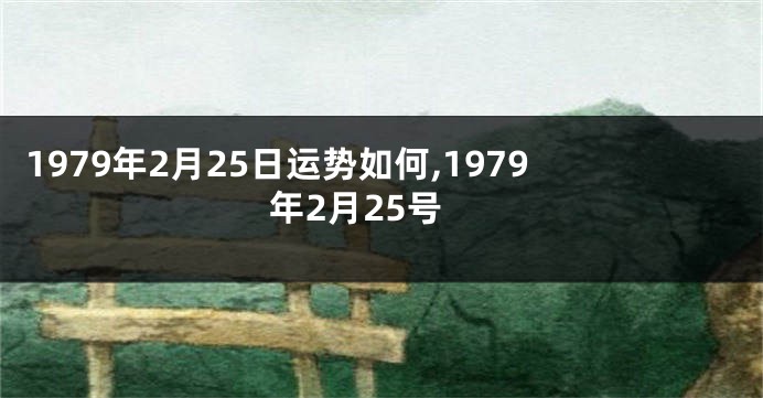 1979年2月25日运势如何,1979年2月25号