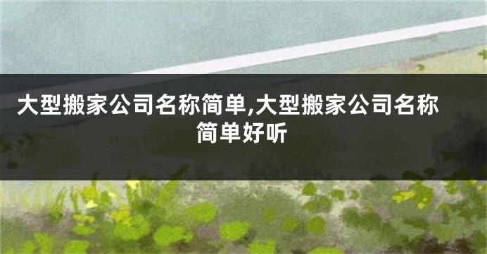 大型搬家公司名称简单,大型搬家公司名称简单好听