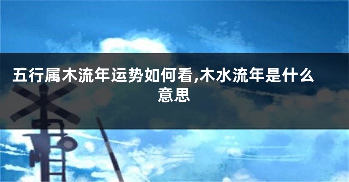 五行属木流年运势如何看,木水流年是什么意思