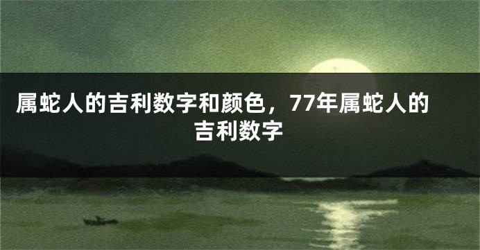 属蛇人的吉利数字和颜色，77年属蛇人的吉利数字