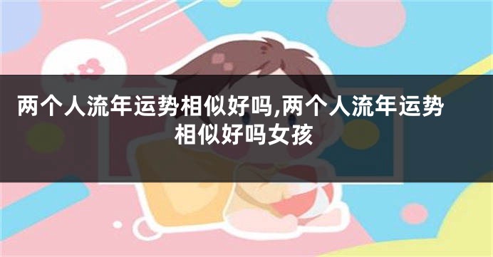 两个人流年运势相似好吗,两个人流年运势相似好吗女孩