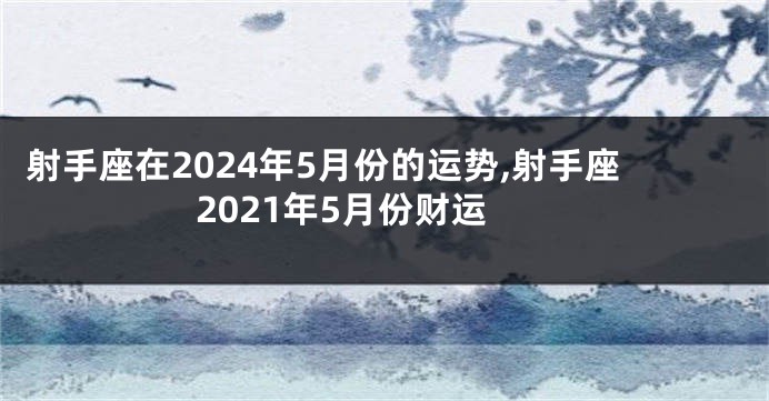 射手座在2024年5月份的运势,射手座2021年5月份财运