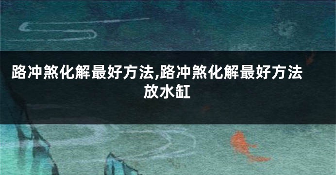 路冲煞化解最好方法,路冲煞化解最好方法放水缸