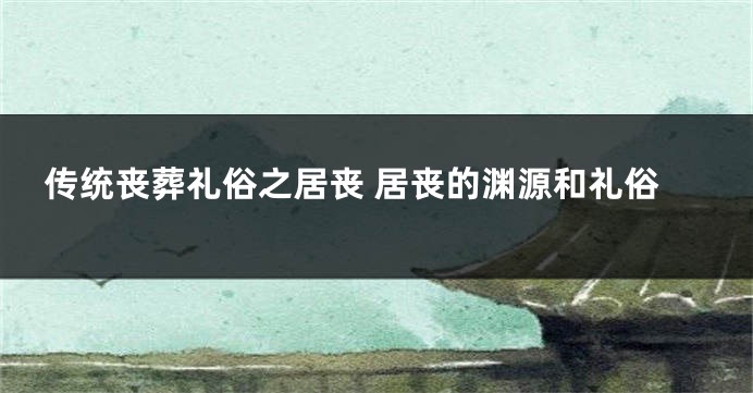 传统丧葬礼俗之居丧 居丧的渊源和礼俗