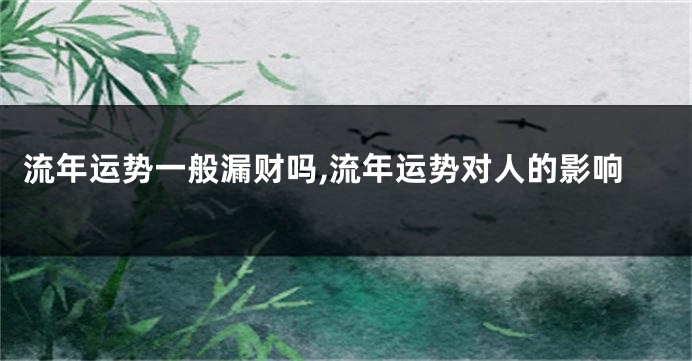 流年运势一般漏财吗,流年运势对人的影响