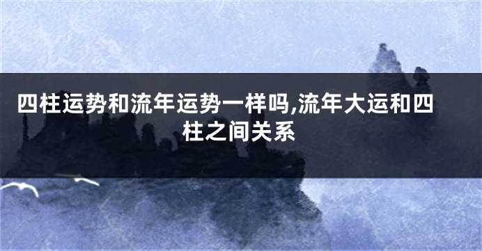 四柱运势和流年运势一样吗,流年大运和四柱之间关系