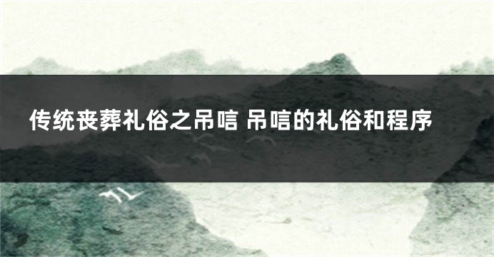 传统丧葬礼俗之吊唁 吊唁的礼俗和程序