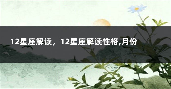 12星座解读，12星座解读性格,月份