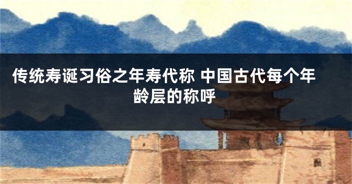 传统寿诞习俗之年寿代称 中国古代每个年龄层的称呼