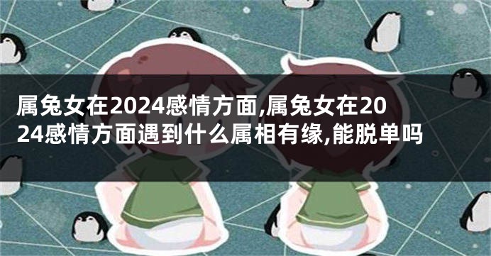 属兔女在2024感情方面,属兔女在2024感情方面遇到什么属相有缘,能脱单吗