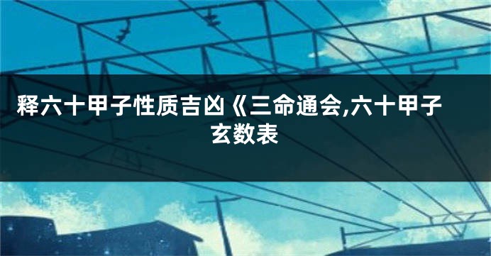 释六十甲子性质吉凶《三命通会,六十甲子玄数表