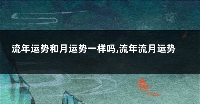 流年运势和月运势一样吗,流年流月运势