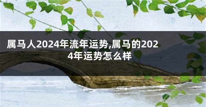 属马人2024年流年运势,属马的2024年运势怎么样