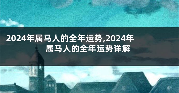 2024年属马人的全年运势,2024年属马人的全年运势详解