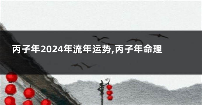 丙子年2024年流年运势,丙子年命理