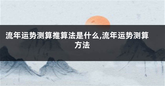 流年运势测算推算法是什么,流年运势测算方法