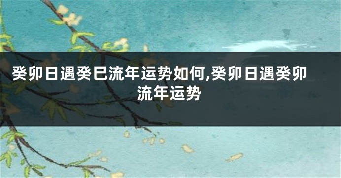 癸卯日遇癸巳流年运势如何,癸卯日遇癸卯流年运势