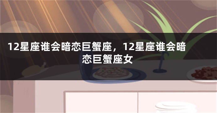 12星座谁会暗恋巨蟹座，12星座谁会暗恋巨蟹座女