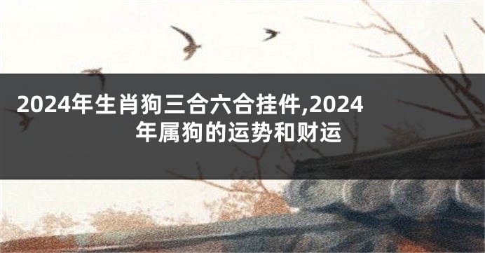 2024年生肖狗三合六合挂件,2024年属狗的运势和财运