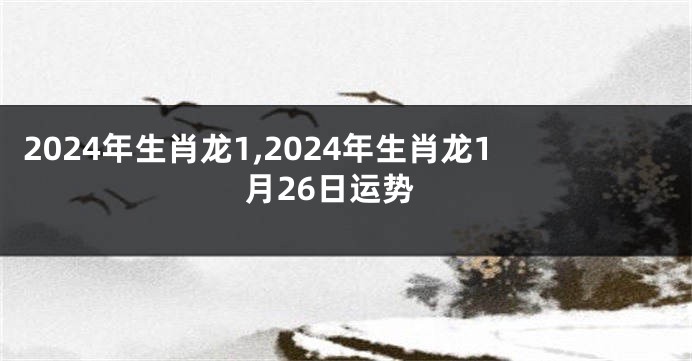 2024年生肖龙1,2024年生肖龙1月26日运势