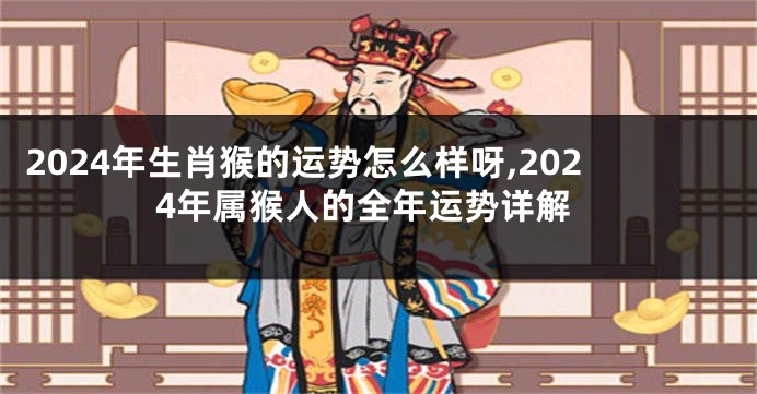 2024年生肖猴的运势怎么样呀,2024年属猴人的全年运势详解