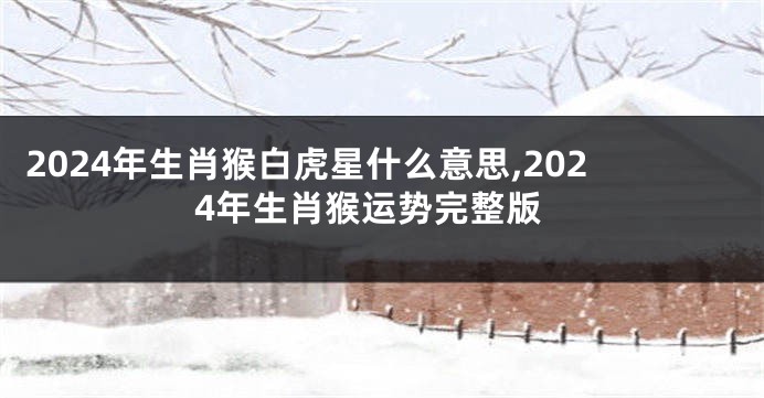 2024年生肖猴白虎星什么意思,2024年生肖猴运势完整版