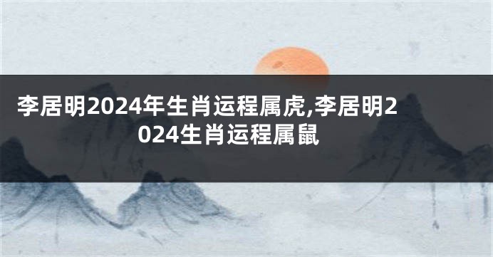 李居明2024年生肖运程属虎,李居明2024生肖运程属鼠