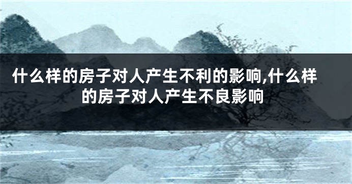 什么样的房子对人产生不利的影响,什么样的房子对人产生不良影响