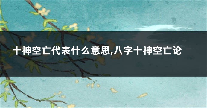 十神空亡代表什么意思,八字十神空亡论