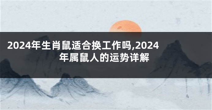 2024年生肖鼠适合换工作吗,2024年属鼠人的运势详解